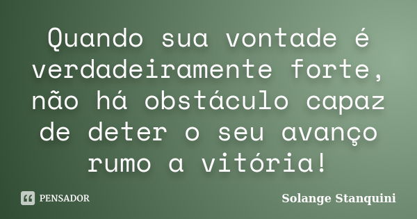 Quando sua vontade é verdadeiramente forte, não há obstáculo capaz de deter o seu avanço rumo a vitória!... Frase de Solange Stanquini.