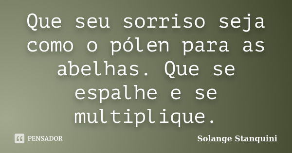 Que seu sorriso seja como o pólen para as abelhas. Que se espalhe e se multiplique.... Frase de Solange Stanquini.