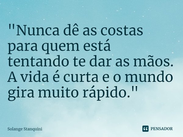 ⁠"Nunca dê as costas para quem está tentando te dar as mãos. A vida é curta e o mundo gira muito rápido."... Frase de Solange Stanquini.