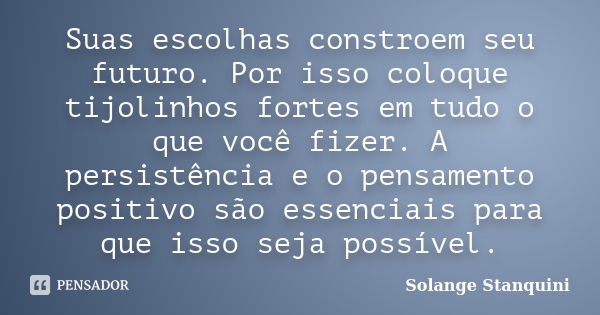 Suas escolhas constroem seu futuro. Por isso coloque tijolinhos fortes em tudo o que você fizer. A persistência e o pensamento positivo são essenciais para que ... Frase de Solange Stanquini.