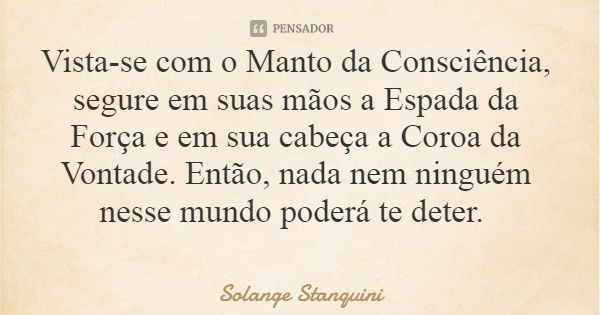 Vista-se com o Manto da Consciência, segure em suas mãos a Espada da Força e em sua cabeça a Coroa da Vontade. Então, nada nem ninguém nesse mundo poderá te det... Frase de Solange Stanquini.