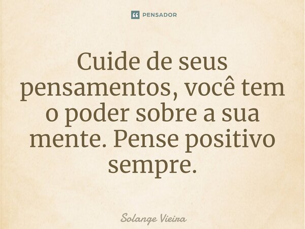 Cuide de seus pensamentos, você tem o poder sobre a sua mente. Pense positivo sempre.... Frase de Solange Vieira.