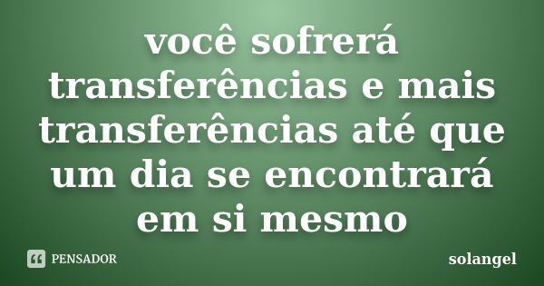 você sofrerá transferências e mais transferências até que um dia se encontrará em si mesmo... Frase de solangel.