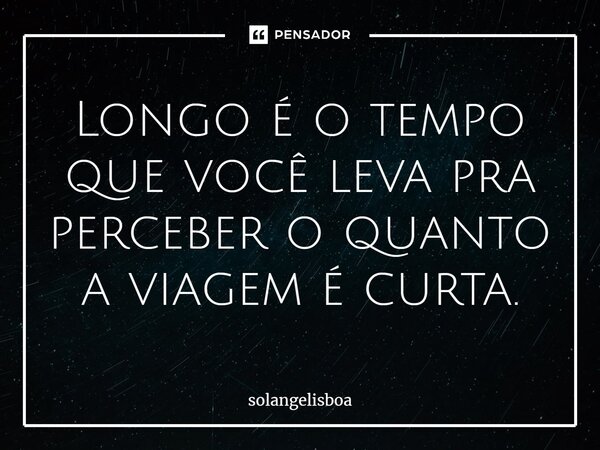 ⁠Longo é o tempo que você leva pra perceber o quanto a viagem é curta.... Frase de solangelisboa.