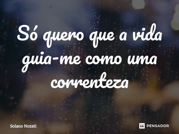 ⁠Só quero que a vida guia-me como uma correnteza... Frase de Solano Nozati.
