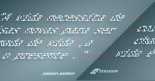 “A vida necessita de coisas novas para ser chamada de vida ,a vida é o presente .”... Frase de Solano santos.