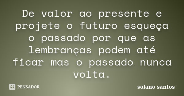 De valor ao presente e projete o futuro esqueça o passado por que as lembranças podem até ficar mas o passado nunca volta.... Frase de solano santos.