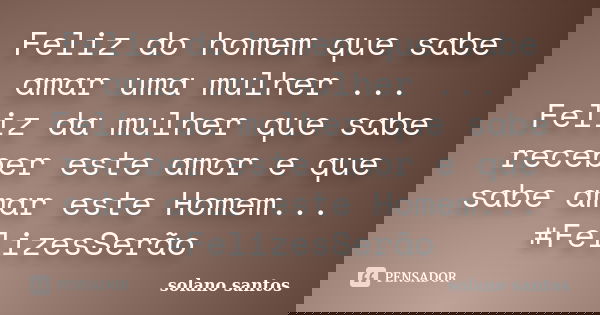 Feliz do homem que sabe amar uma mulher ... Feliz da mulher que sabe receber este amor e que sabe amar este Homem... #FelizesSerão... Frase de solano santos.