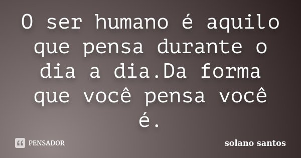 O ser humano é aquilo que pensa durante o dia a dia.Da forma que você pensa você é.... Frase de Solano Santos.