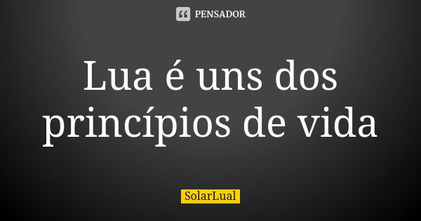 Lua é uns dos princípios de vida... Frase de SolarLual.