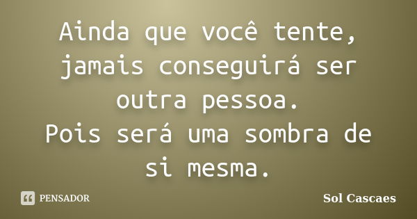 Ainda que você tente, jamais conseguirá ser outra pessoa. Pois será uma sombra de si mesma.... Frase de Sol Cascaes.