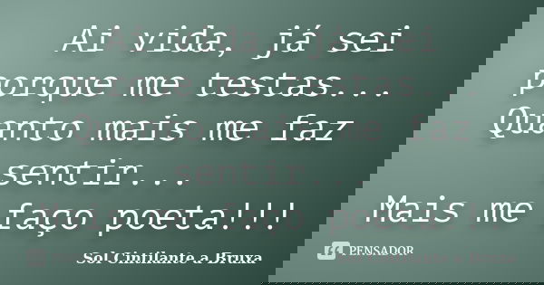 Ai vida, já sei porque me testas... Quanto mais me faz sentir... Mais me faço poeta!!!... Frase de Sol Cintilante A Bruxa.