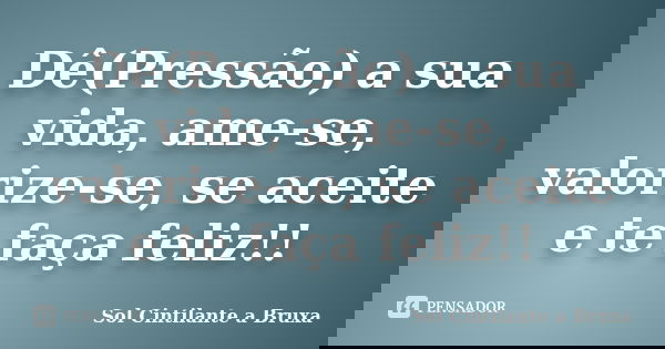 Dê(Pressão) a sua vida, ame-se, valorize-se, se aceite e te faça feliz!!... Frase de Sol Cintilante A Bruxa.