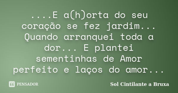 ....E a(h)orta do seu coração se fez jardim... Quando arranquei toda a dor... E plantei sementinhas de Amor perfeito e laços do amor...... Frase de Sol Cintilante A Bruxa.