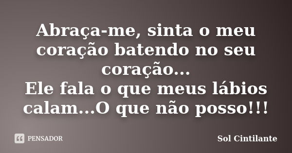 Abraça-me, sinta o meu coração batendo no seu coração... Ele fala o que meus lábios calam...O que não posso!!!... Frase de Sol Cintilante.