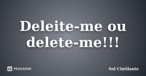 Deleite-me ou delete-me!!!... Frase de Sol Cintilante.