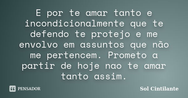 E por te amar tanto e incondicionalmente que te defendo te protejo e me envolvo em assuntos que não me pertencem. Prometo a partir de hoje nao te amar tanto ass... Frase de Sol Cintilante.