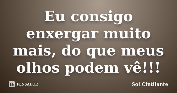 Eu consigo enxergar muito mais, do que meus olhos podem vê!!!... Frase de Sol Cintilante.