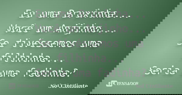 Eu uma Bruxinha... Você um Anjinho... Se tivéssemos uma filhinha... Seria uma fadinha?... Frase de Sol Cintilante.