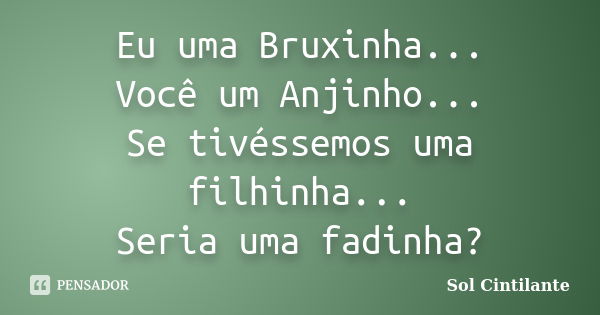 Eu uma Bruxinha... Você um Anjinho... Se tivéssemos uma filhinha... Seria uma fadinha?... Frase de Sol Cintilante.