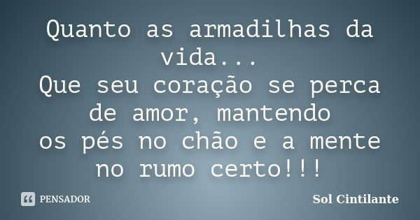 Quanto as armadilhas da vida... Que seu coração se perca de amor, mantendo os pés no chão e a mente no rumo certo!!!... Frase de Sol Cintilante.