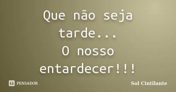 Que não seja tarde... O nosso entardecer!!!... Frase de Sol Cintilante.