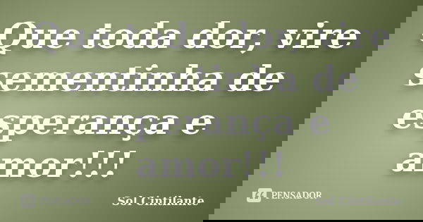 Que toda dor, vire sementinha de esperança e amor!!!... Frase de Sol Cintilante.