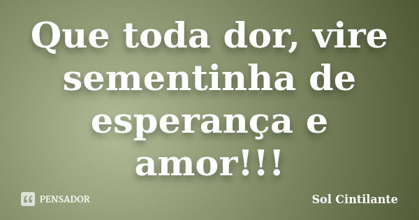 Que toda dor, vire sementinha de esperança e amor!!!... Frase de Sol Cintilante.