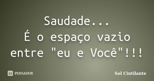 Saudade... É o espaço vazio entre "eu e Você"!!!... Frase de Sol Cintilante.