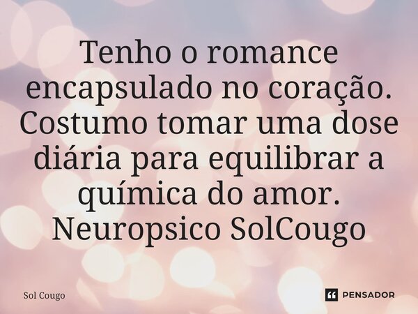 ⁠Tenho o romance encapsulado no coração. Costumo tomar uma dose diária para equilibrar a química do amor. Neuropsico SolCougo... Frase de Sol Cougo.