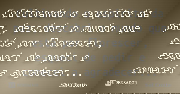 Cultivando o espirito da paz, descobri o mundo que está por florescer, esqueci de pedir e comecei a agradecer...... Frase de Sol Couto.