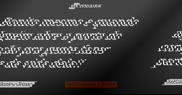 Bonito mesmo e quando alguém abre a porta do coração pra gente fazer parte da vida dela!!... Frase de SolCintilante a Bruxa.