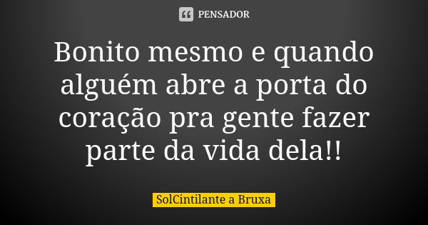 Bonito mesmo e quando alguém abre a porta do coração pra gente fazer parte da vida dela!!... Frase de SolCintilante a Bruxa.