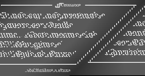 Eu não sou, não pretendo e não quero ser Ovelha nenhuma... Gosto mesmo é de ser BODE!! Meu signo é Capricórnio!! Beijo da Bruxa!... Frase de SolCintilante a Bruxa.