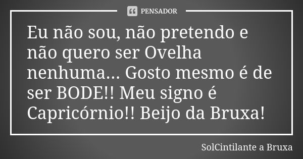 Eu não sou, não pretendo e não quero ser Ovelha nenhuma... Gosto mesmo é de ser BODE!! Meu signo é Capricórnio!! Beijo da Bruxa!... Frase de SolCintilante a Bruxa.