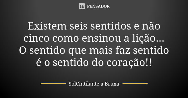 Existem seis sentidos e não cinco como ensinou a lição... O sentido que mais faz sentido é o sentido do coração!!... Frase de SolCintilante a Bruxa.