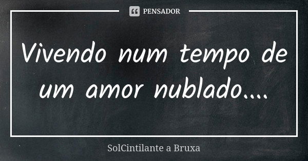 Vivendo num tempo de um amor nublado....... Frase de SolCintilante a Bruxa.