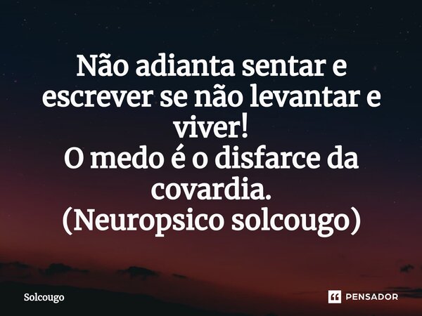 ⁠Não adianta sentar e escrever se não levantar e viver! O medo é o disfarce da covardia. (Neuropsico solcougo)... Frase de Solcougo.