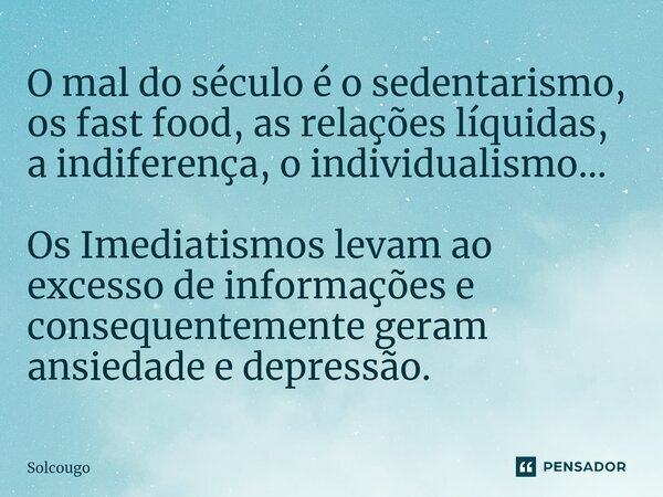 ⁠O mal do século é o sedentarismo, os fast food, as relações líquidas, a indiferença, o individualismo... Os Imediatismos levam ao excesso de informações e cons... Frase de Solcougo.