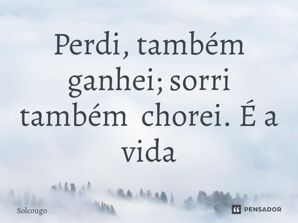 ⁠Perdi, também ganhei; sorri também chorei. É a vida... Frase de Solcougo.