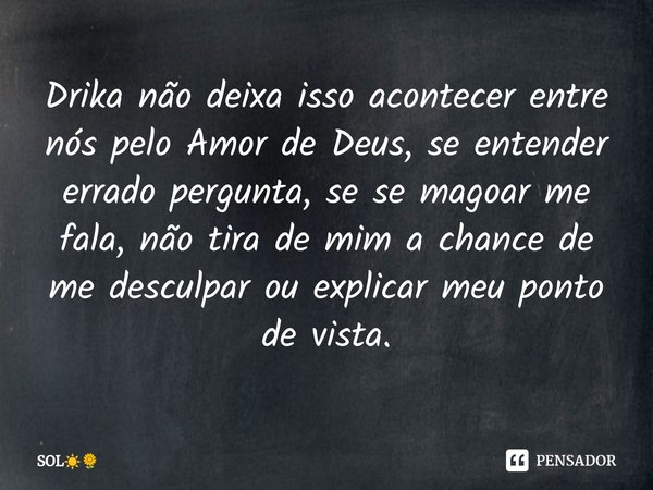 ⁠Drika não deixa isso acontecer entre nós pelo Amor de Deus, se entender errado pergunta, se se magoar me fala, não tira de mim a chance de me desculpar ou expl... Frase de SOL.