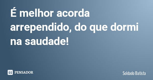 É melhor acorda arrependido, do que dormi na saudade!... Frase de Soldado Batista.