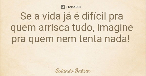 Se a vida já é difícil pra quem arrisca tudo, imagine pra quem nem tenta nada!... Frase de Soldado Batista.