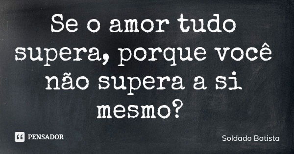 Se o amor tudo supera, porque você não supera a si mesmo?... Frase de Soldado Batista.