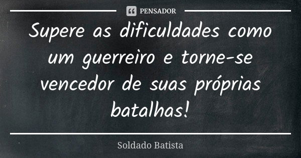 Supere as dificuldades como um guerreiro e torne-se vencedor de suas próprias batalhas!... Frase de Soldado Batista.