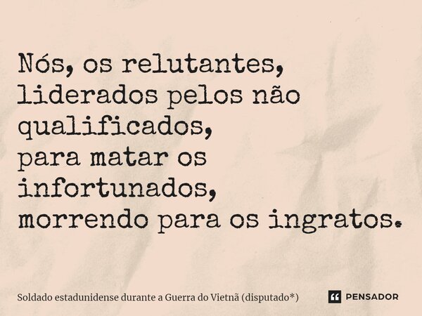 ⁠Nós, os relutantes, liderados pelos não qualificados, para matar os infortunados, morrendo para os ingratos.... Frase de Soldado estadunidense durante a Guerra do Vietnã (disputado*).