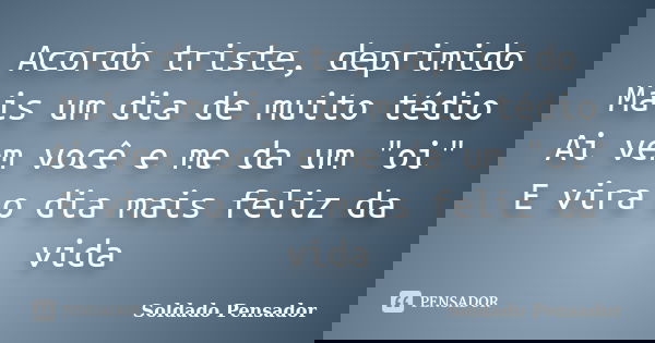 Acordo triste, deprimido Mais um dia de muito tédio Ai vem você e me da um "oi" E vira o dia mais feliz da vida... Frase de Soldado Pensador.