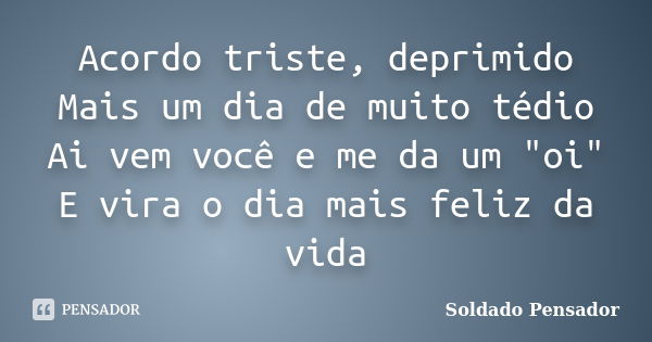 Acordo triste, deprimido Mais um dia de muito tédio Ai vem você e me da um "oi" E vira o dia mais feliz da vida... Frase de Soldado Pensador.