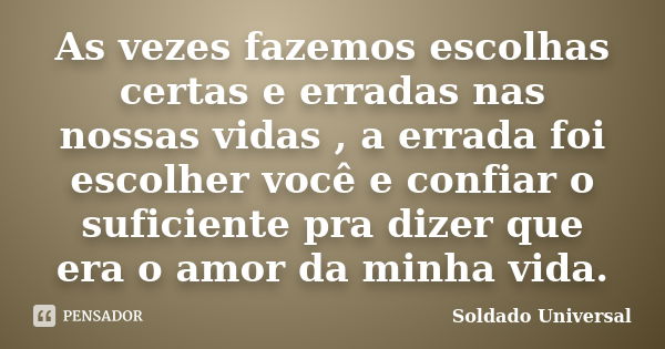 As vezes fazemos escolhas certas e erradas nas nossas vidas , a errada foi escolher você e confiar o suficiente pra dizer que era o amor da minha vida.... Frase de Soldado Universal.