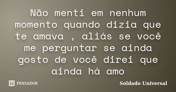 Não menti em nenhum momento quando dizia que te amava , aliás se você me perguntar se ainda gosto de você direi que ainda há amo... Frase de Soldado Universal.